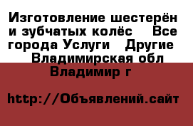 Изготовление шестерён и зубчатых колёс. - Все города Услуги » Другие   . Владимирская обл.,Владимир г.